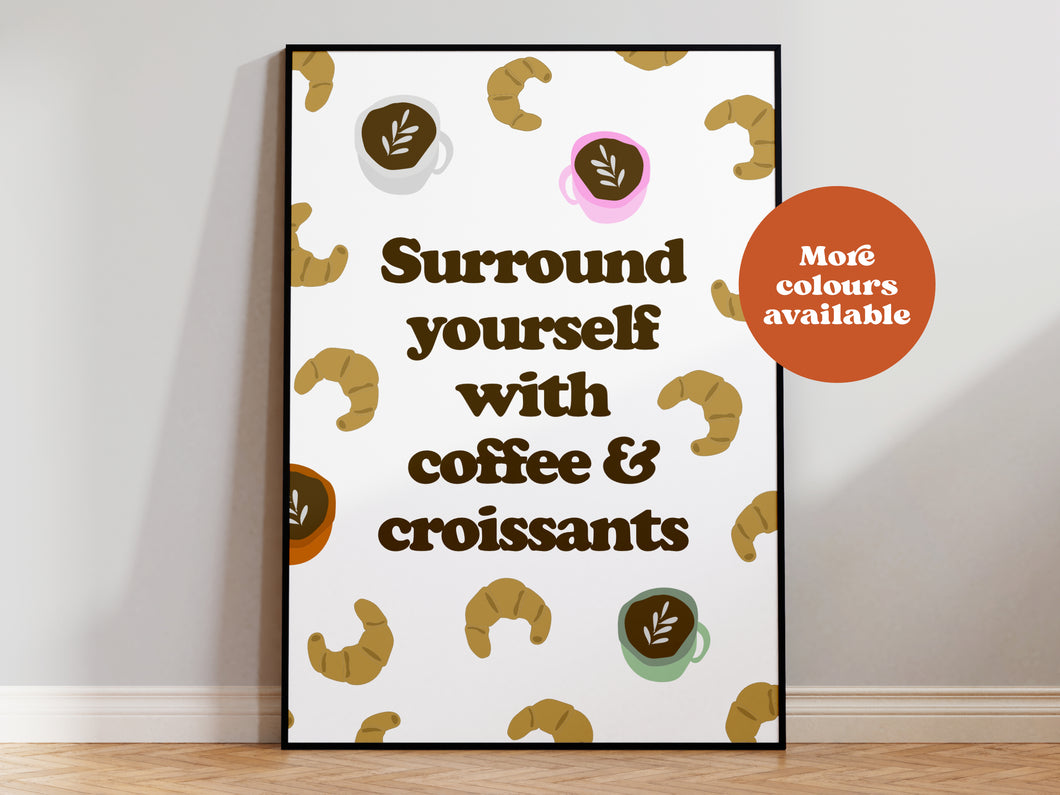 Surround yourself with coffee and croissants print